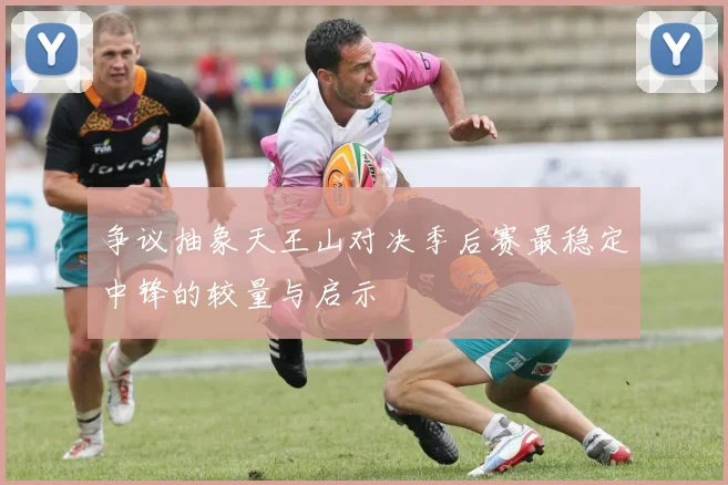 争议抽象天王山对决季后赛最稳定中锋的较量与启示