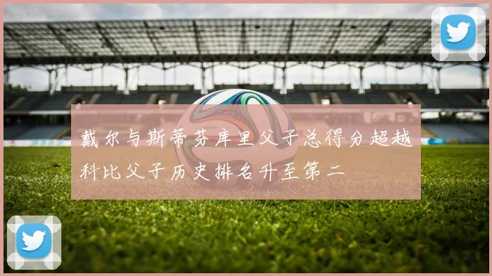 戴尔与斯蒂芬库里父子总得分超越科比父子历史排名升至第二