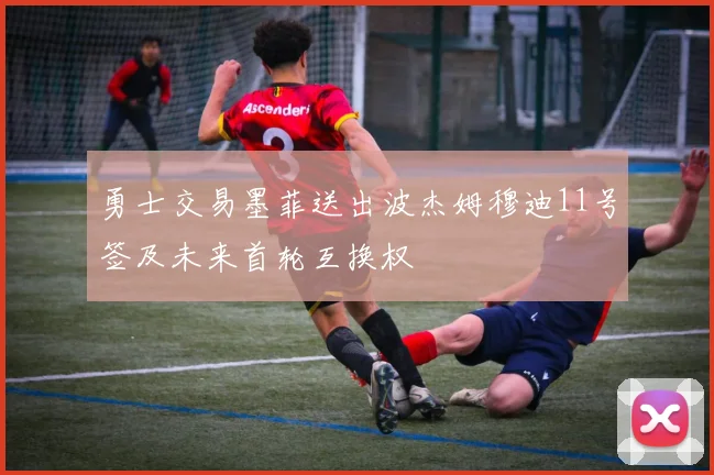 勇士交易墨菲送出波杰姆穆迪11号签及未来首轮互换权