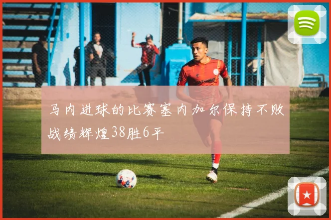 马内进球的比赛塞内加尔保持不败战绩辉煌38胜6平