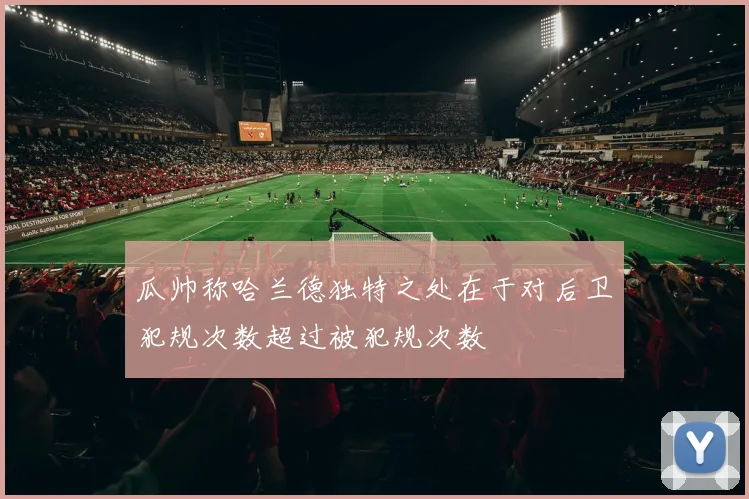 瓜帅称哈兰德独特之处在于对后卫犯规次数超过被犯规次数