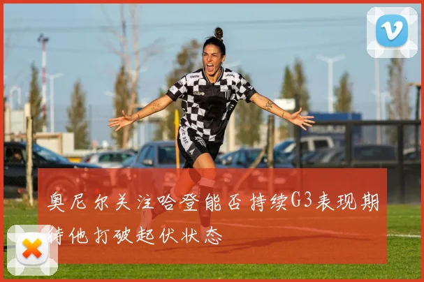 奥尼尔关注哈登能否持续G3表现期待他打破起伏状态