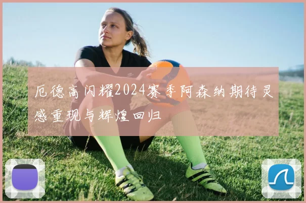 厄德高闪耀2024赛季阿森纳期待灵感重现与辉煌回归