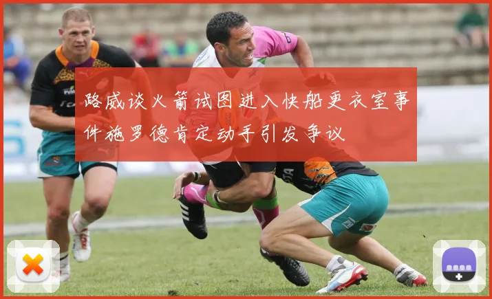 路威谈火箭试图进入快船更衣室事件施罗德肯定动手引发争议