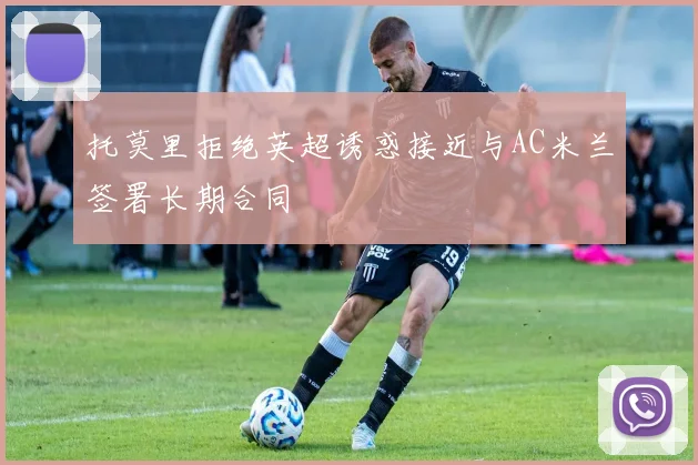 托莫里拒绝英超诱惑接近与AC米兰签署长期合同