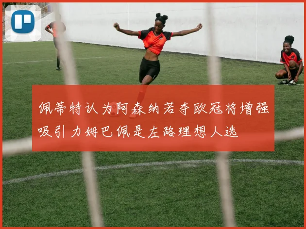 佩蒂特认为阿森纳若夺欧冠将增强吸引力姆巴佩是左路理想人选