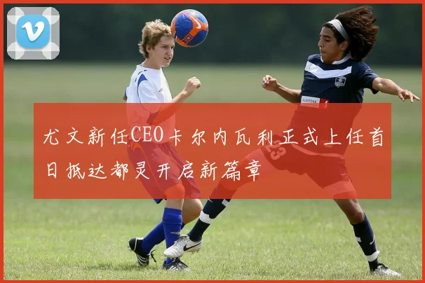 尤文新任CEO卡尔内瓦利正式上任首日抵达都灵开启新篇章