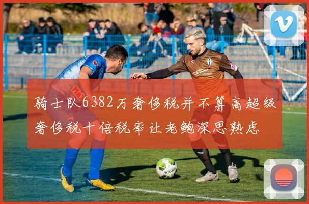 骑士队6382万奢侈税并不算高超级奢侈税十倍税率让老鲍深思熟虑