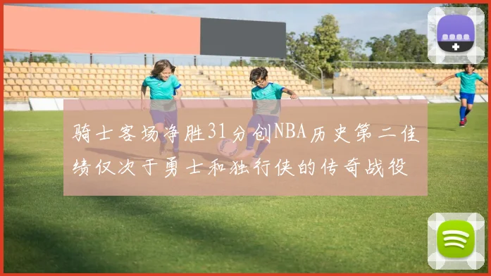 骑士客场净胜31分创NBA历史第二佳绩仅次于勇士和独行侠的传奇战役