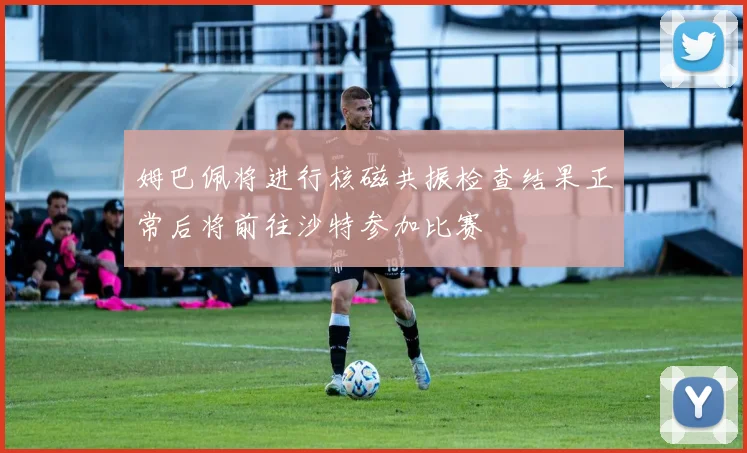 姆巴佩将进行核磁共振检查结果正常后将前往沙特参加比赛