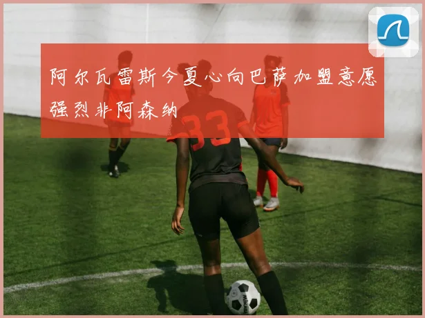 阿尔瓦雷斯今夏心向巴萨加盟意愿强烈非阿森纳