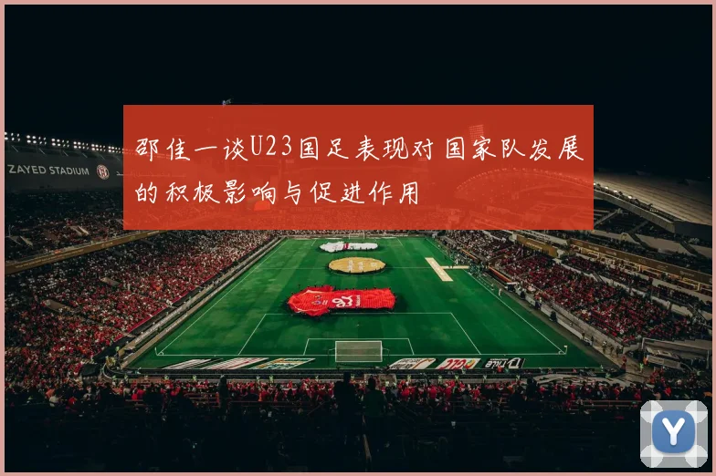邵佳一谈U23国足表现对国家队发展的积极影响与促进作用