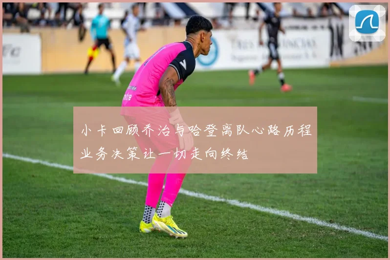 小卡回顾乔治与哈登离队心路历程业务决策让一切走向终结