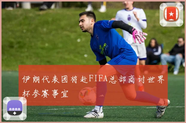 伊朗代表团将赴FIFA总部商讨世界杯参赛事宜