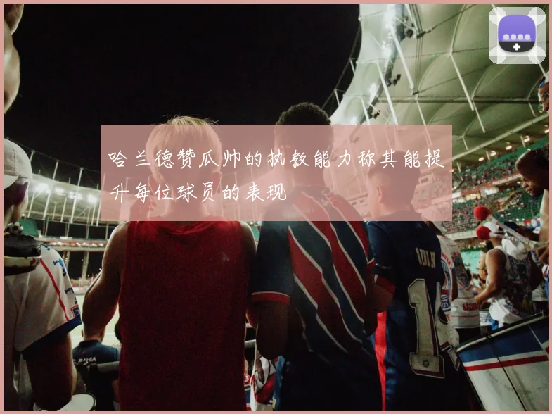 哈兰德赞瓜帅的执教能力称其能提升每位球员的表现