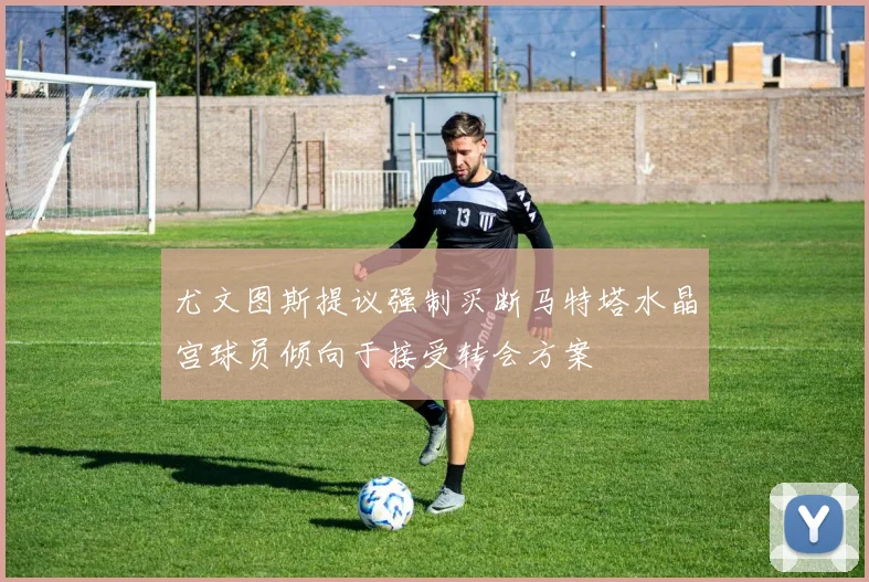 尤文图斯提议强制买断马特塔水晶宫球员倾向于接受转会方案