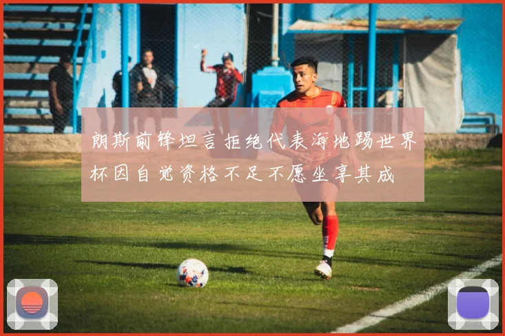 朗斯前锋坦言拒绝代表海地踢世界杯因自觉资格不足不愿坐享其成