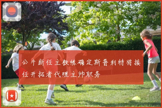 公牛新任主教练确定斯普利特将接任开拓者代理主帅职务