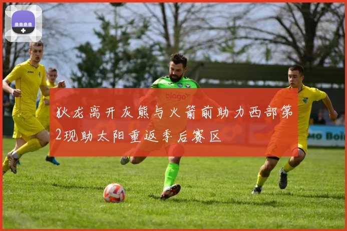 狄龙离开灰熊与火箭前助力西部第2现助太阳重返季后赛区