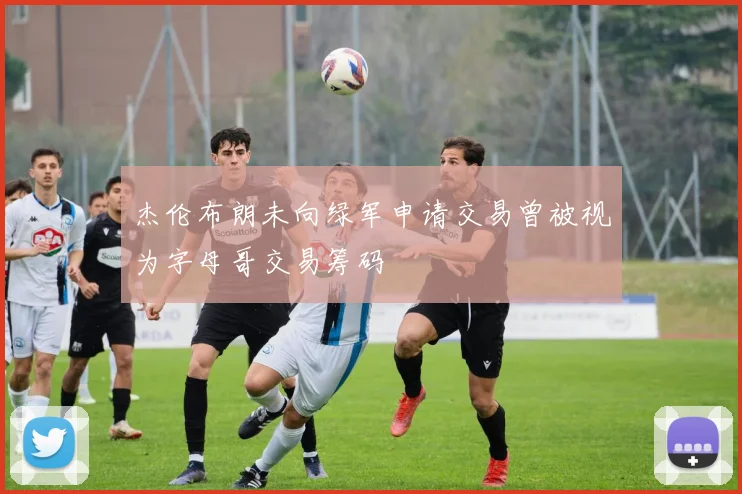杰伦布朗未向绿军申请交易曾被视为字母哥交易筹码