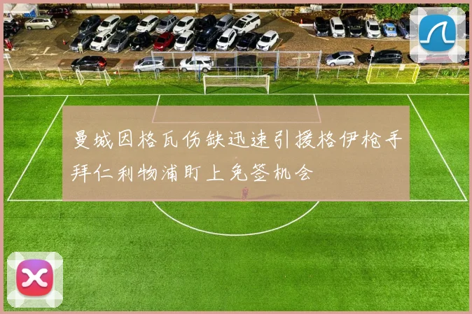 曼城因格瓦伤缺迅速引援格伊枪手拜仁利物浦盯上免签机会